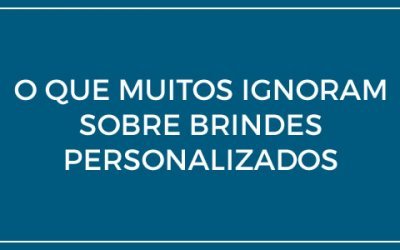 O que muitos desconhecem sobre brindes personalizados